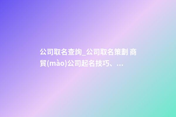 公司取名查詢_公司取名策劃 商貿(mào)公司起名技巧、方法-第1張-公司起名-玄機(jī)派
